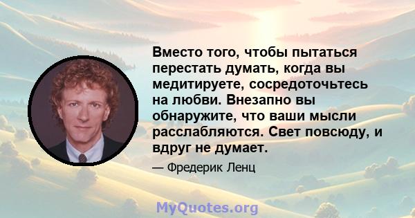 Вместо того, чтобы пытаться перестать думать, когда вы медитируете, сосредоточьтесь на любви. Внезапно вы обнаружите, что ваши мысли расслабляются. Свет повсюду, и вдруг не думает.