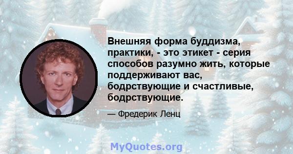 Внешняя форма буддизма, практики, - это этикет - серия способов разумно жить, которые поддерживают вас, бодрствующие и счастливые, бодрствующие.