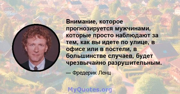 Внимание, которое прогнозируется мужчинами, которые просто наблюдают за тем, как вы идете по улице, в офисе или в постели, в большинстве случаев, будет чрезвычайно разрушительным.