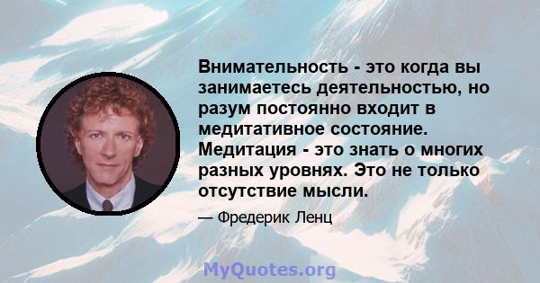 Внимательность - это когда вы занимаетесь деятельностью, но разум постоянно входит в медитативное состояние. Медитация - это знать о многих разных уровнях. Это не только отсутствие мысли.