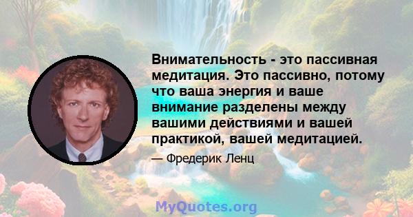 Внимательность - это пассивная медитация. Это пассивно, потому что ваша энергия и ваше внимание разделены между вашими действиями и вашей практикой, вашей медитацией.