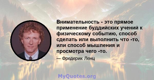 Внимательность - это прямое применение буддийских учений к физическому событию, способ сделать или выполнить что -то, или способ мышления и просмотра чего -то.