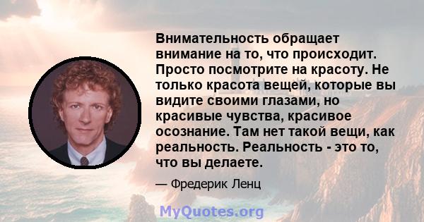 Внимательность обращает внимание на то, что происходит. Просто посмотрите на красоту. Не только красота вещей, которые вы видите своими глазами, но красивые чувства, красивое осознание. Там нет такой вещи, как