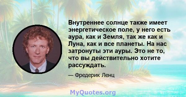 Внутреннее солнце также имеет энергетическое поле, у него есть аура, как и Земля, так же как и Луна, как и все планеты. На нас затронуты эти ауры. Это не то, что вы действительно хотите рассуждать.