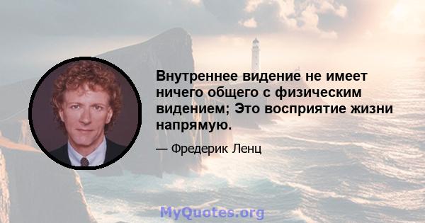 Внутреннее видение не имеет ничего общего с физическим видением; Это восприятие жизни напрямую.