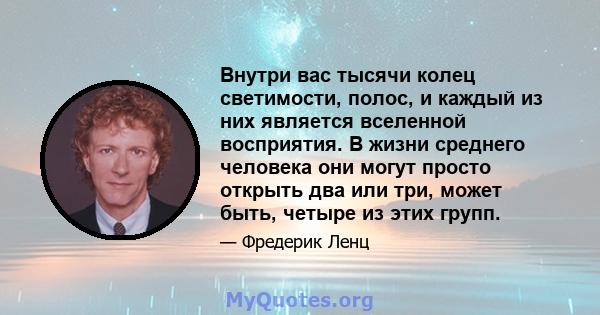 Внутри вас тысячи колец светимости, полос, и каждый из них является вселенной восприятия. В жизни среднего человека они могут просто открыть два или три, может быть, четыре из этих групп.