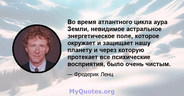 Во время атлантного цикла аура Земли, невидимое астральное энергетическое поле, которое окружает и защищает нашу планету и через которую протекает все психические восприятия, было очень чистым.