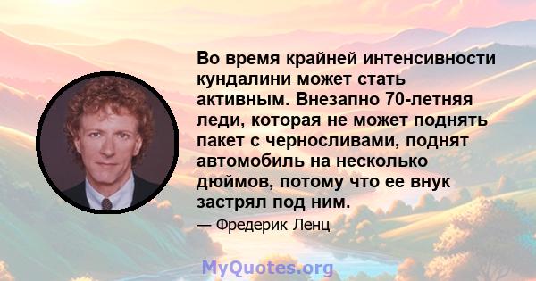 Во время крайней интенсивности кундалини может стать активным. Внезапно 70-летняя леди, которая не может поднять пакет с черносливами, поднят автомобиль на несколько дюймов, потому что ее внук застрял под ним.