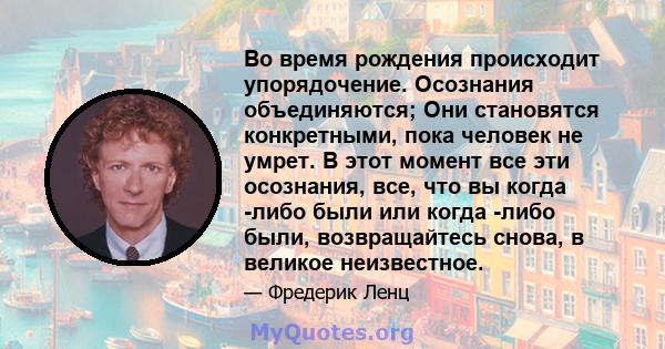 Во время рождения происходит упорядочение. Осознания объединяются; Они становятся конкретными, пока человек не умрет. В этот момент все эти осознания, все, что вы когда -либо были или когда -либо были, возвращайтесь