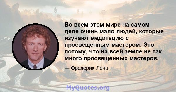 Во всем этом мире на самом деле очень мало людей, которые изучают медитацию с просвещенным мастером. Это потому, что на всей земле не так много просвещенных мастеров.