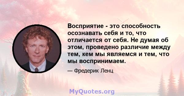 Восприятие - это способность осознавать себя и то, что отличается от себя. Не думая об этом, проведено различие между тем, кем мы являемся и тем, что мы воспринимаем.