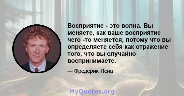 Восприятие - это волна. Вы меняете, как ваше восприятие чего -то меняется, потому что вы определяете себя как отражение того, что вы случайно воспринимаете.