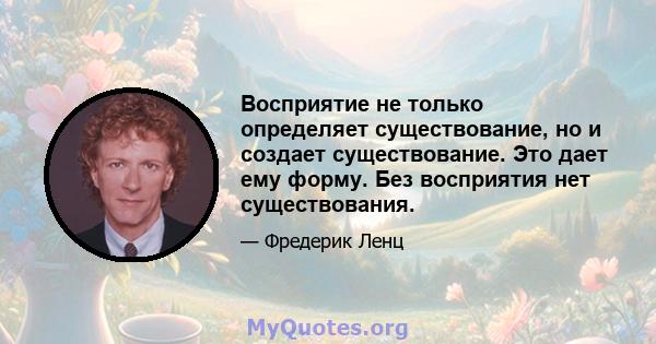 Восприятие не только определяет существование, но и создает существование. Это дает ему форму. Без восприятия нет существования.