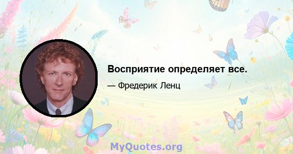 Восприятие определяет все.