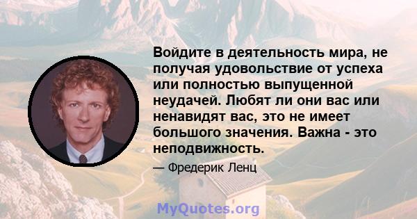 Войдите в деятельность мира, не получая удовольствие от успеха или полностью выпущенной неудачей. Любят ли они вас или ненавидят вас, это не имеет большого значения. Важна - это неподвижность.