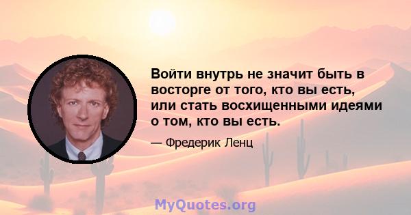 Войти внутрь не значит быть в восторге от того, кто вы есть, или стать восхищенными идеями о том, кто вы есть.