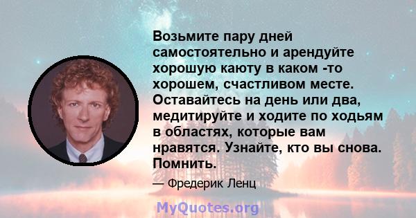 Возьмите пару дней самостоятельно и арендуйте хорошую каюту в каком -то хорошем, счастливом месте. Оставайтесь на день или два, медитируйте и ходите по ходьям в областях, которые вам нравятся. Узнайте, кто вы снова.