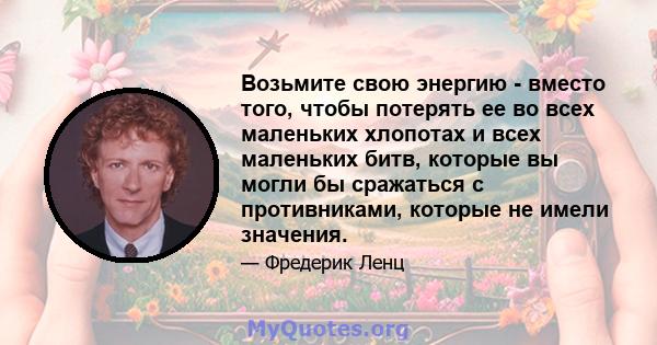 Возьмите свою энергию - вместо того, чтобы потерять ее во всех маленьких хлопотах и ​​всех маленьких битв, которые вы могли бы сражаться с противниками, которые не имели значения.