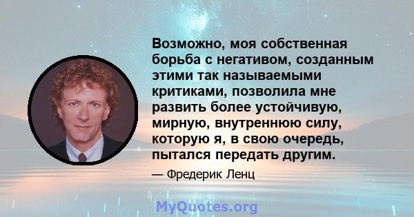 Возможно, моя собственная борьба с негативом, созданным этими так называемыми критиками, позволила мне развить более устойчивую, мирную, внутреннюю силу, которую я, в свою очередь, пытался передать другим.