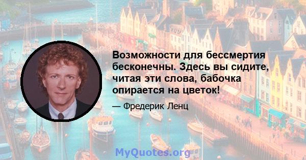 Возможности для бессмертия бесконечны. Здесь вы сидите, читая эти слова, бабочка опирается на цветок!