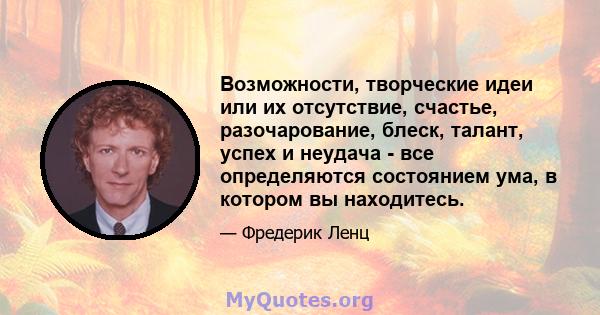 Возможности, творческие идеи или их отсутствие, счастье, разочарование, блеск, талант, успех и неудача - все определяются состоянием ума, в котором вы находитесь.