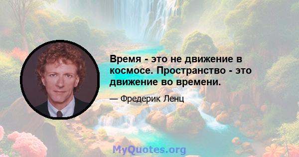 Время - это не движение в космосе. Пространство - это движение во времени.