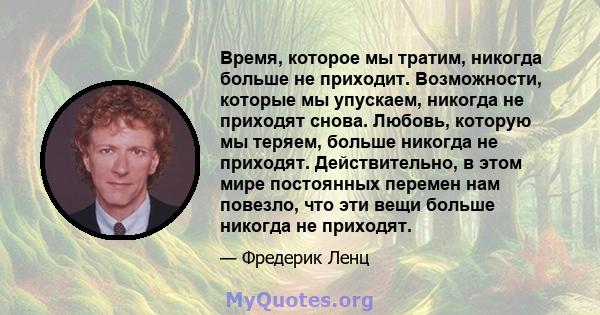 Время, которое мы тратим, никогда больше не приходит. Возможности, которые мы упускаем, никогда не приходят снова. Любовь, которую мы теряем, больше никогда не приходят. Действительно, в этом мире постоянных перемен нам 