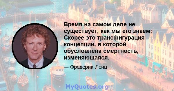 Время на самом деле не существует, как мы его знаем; Скорее это трансфигурация концепции, в которой обусловлена ​​смертность, изменяющаяся.