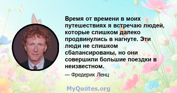 Время от времени в моих путешествиях я встречаю людей, которые слишком далеко продвинулись в нагнуте. Эти люди не слишком сбалансированы, но они совершили большие поездки в неизвестном.