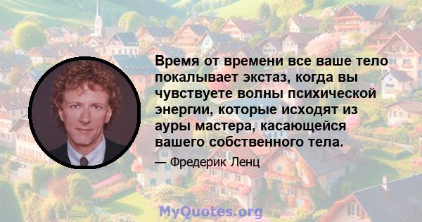 Время от времени все ваше тело покалывает экстаз, когда вы чувствуете волны психической энергии, которые исходят из ауры мастера, касающейся вашего собственного тела.