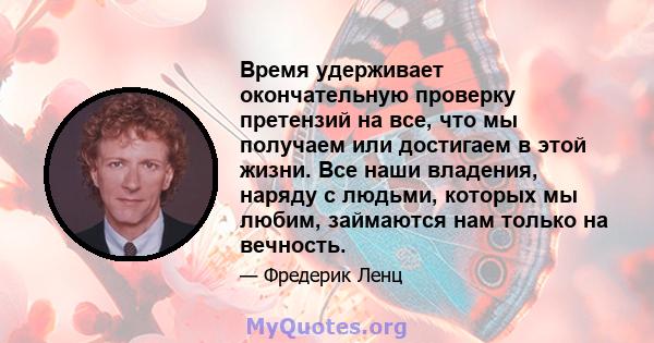 Время удерживает окончательную проверку претензий на все, что мы получаем или достигаем в этой жизни. Все наши владения, наряду с людьми, которых мы любим, займаются нам только на вечность.