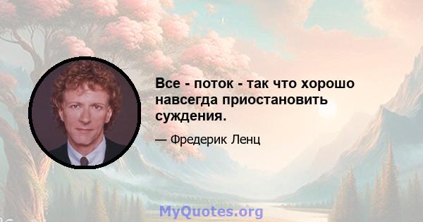 Все - поток - так что хорошо навсегда приостановить суждения.