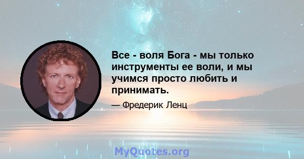 Все - воля Бога - мы только инструменты ее воли, и мы учимся просто любить и принимать.