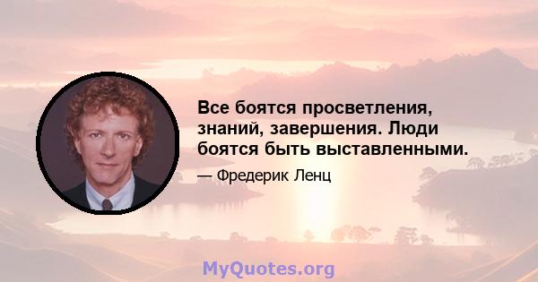 Все боятся просветления, знаний, завершения. Люди боятся быть выставленными.