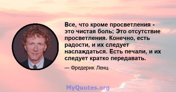 Все, что кроме просветления - это чистая боль; Это отсутствие просветления. Конечно, есть радости, и их следует наслаждаться. Есть печали, и их следует кратко передавать.