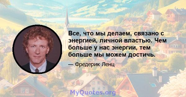 Все, что мы делаем, связано с энергией, личной властью. Чем больше у нас энергии, тем больше мы можем достичь.