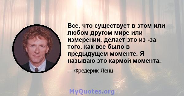 Все, что существует в этом или любом другом мире или измерении, делает это из -за того, как все было в предыдущем моменте. Я называю это кармой момента.