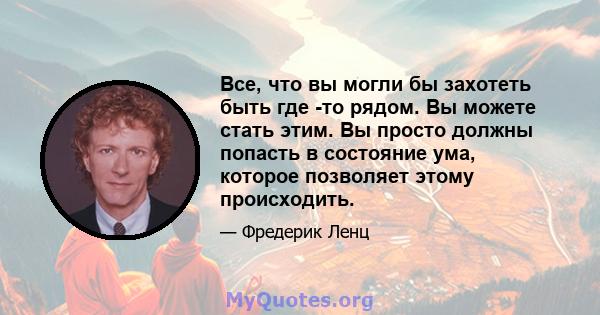 Все, что вы могли бы захотеть быть где -то рядом. Вы можете стать этим. Вы просто должны попасть в состояние ума, которое позволяет этому происходить.