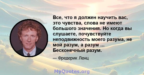 Все, что я должен научить вас, это чувства, слова не имеют большого значения. Но когда вы слушаете, почувствуйте неподвижность моего разума, не мой разум, а разум ... Бесконечный разум.