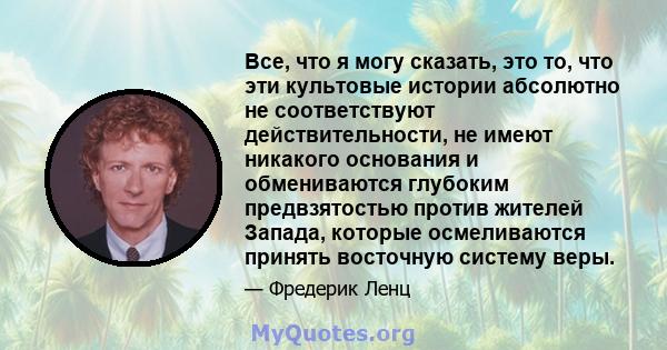 Все, что я могу сказать, это то, что эти культовые истории абсолютно не соответствуют действительности, не имеют никакого основания и обмениваются глубоким предвзятостью против жителей Запада, которые осмеливаются