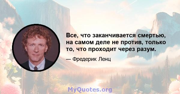 Все, что заканчивается смертью, на самом деле не против, только то, что проходит через разум.