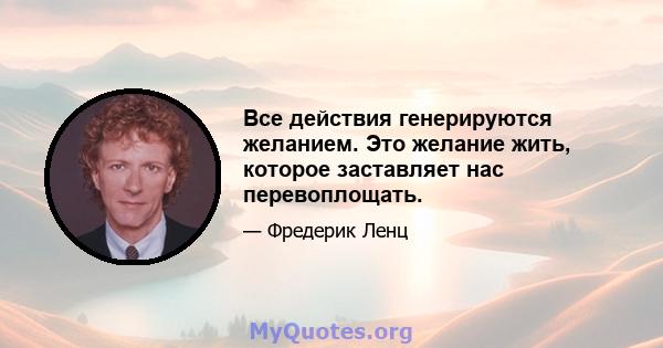 Все действия генерируются желанием. Это желание жить, которое заставляет нас перевоплощать.