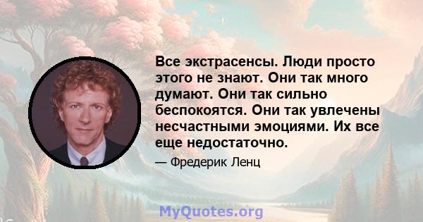 Все экстрасенсы. Люди просто этого не знают. Они так много думают. Они так сильно беспокоятся. Они так увлечены несчастными эмоциями. Их все еще недостаточно.