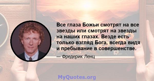 Все глаза Божьи смотрят на все звезды или смотрят на звезды на наших глазах. Везде есть только взгляд Бога, всегда видя и пребывание в совершенстве.