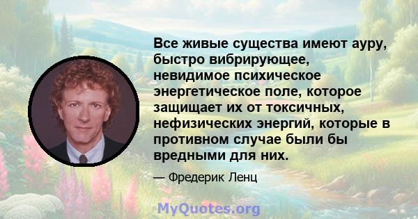 Все живые существа имеют ауру, быстро вибрирующее, невидимое психическое энергетическое поле, которое защищает их от токсичных, нефизических энергий, которые в противном случае были бы вредными для них.