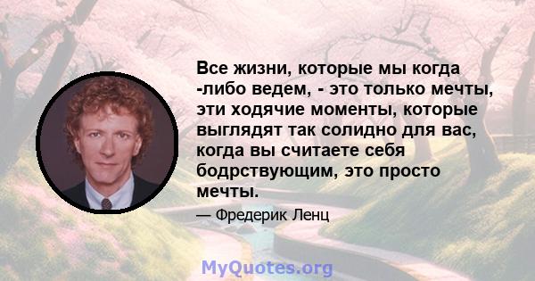 Все жизни, которые мы когда -либо ведем, - это только мечты, эти ходячие моменты, которые выглядят так солидно для вас, когда вы считаете себя бодрствующим, это просто мечты.