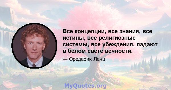 Все концепции, все знания, все истины, все религиозные системы, все убеждения, падают в белом свете вечности.