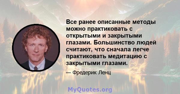 Все ранее описанные методы можно практиковать с открытыми и закрытыми глазами. Большинство людей считают, что сначала легче практиковать медитацию с закрытыми глазами.