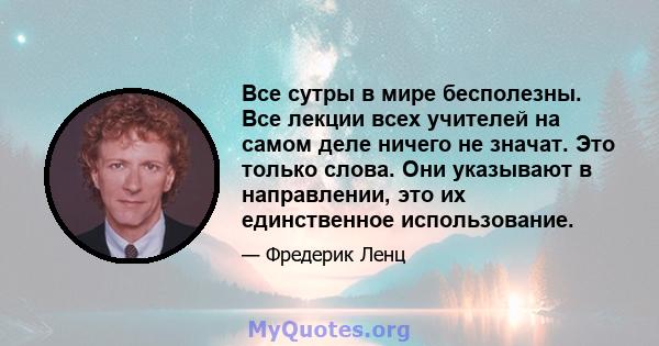 Все сутры в мире бесполезны. Все лекции всех учителей на самом деле ничего не значат. Это только слова. Они указывают в направлении, это их единственное использование.