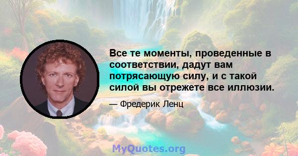 Все те моменты, проведенные в соответствии, дадут вам потрясающую силу, и с такой силой вы отрежете все иллюзии.